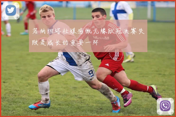 若纳坦塔社媒感慨无缘欧冠决赛失败是成长的重要一环