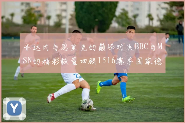 齐达内与恩里克的巅峰对决BBC与MSN的精彩较量回顾1516赛季国家德比