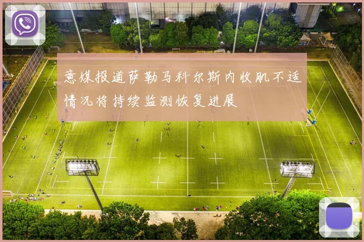 意媒报道萨勒马科尔斯内收肌不适情况将持续监测恢复进展