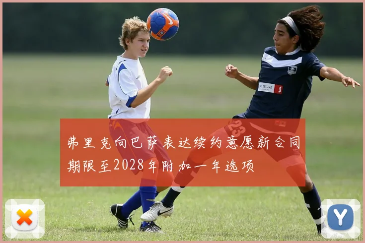 弗里克向巴萨表达续约意愿新合同期限至2028年附加一年选项