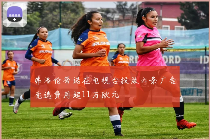 弗洛伦蒂诺在电视台投放六条广告竞选费用超11万欧元