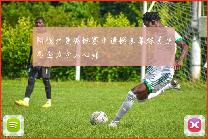 阿德尔曼感慨赛季遗憾落幕球员拼尽全力令人心痛