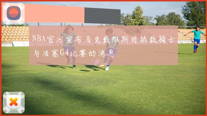 NBA官方宣布马克戴维斯将执裁骑士与活塞G4比赛的消息