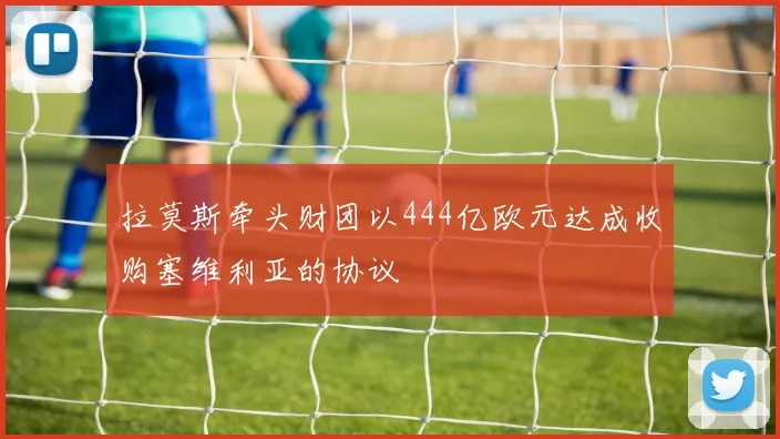 拉莫斯牵头财团以444亿欧元达成收购塞维利亚的协议