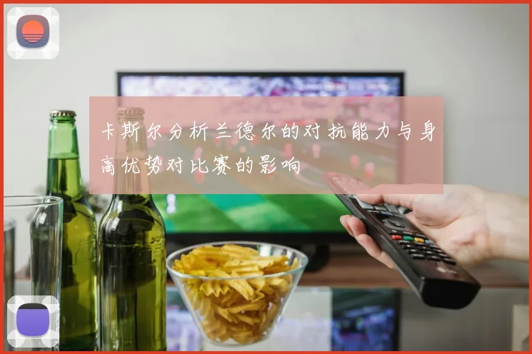 卡斯尔分析兰德尔的对抗能力与身高优势对比赛的影响