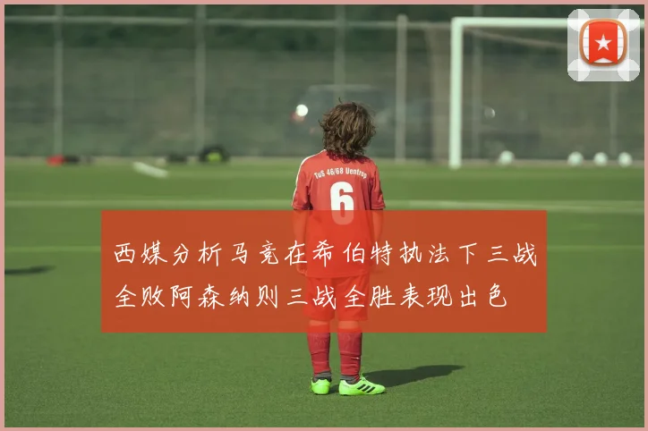 西媒分析马竞在希伯特执法下三战全败阿森纳则三战全胜表现出色