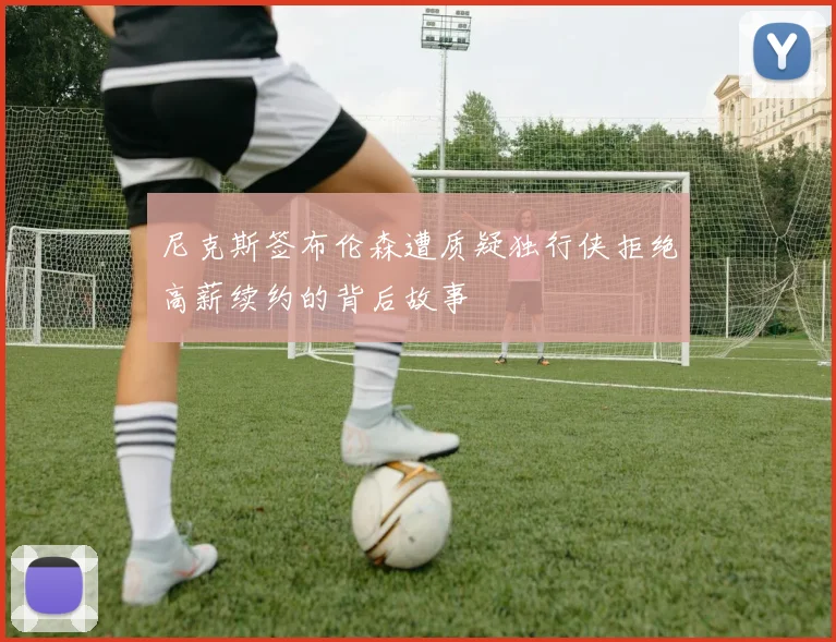 尼克斯签布伦森遭质疑独行侠拒绝高薪续约的背后故事