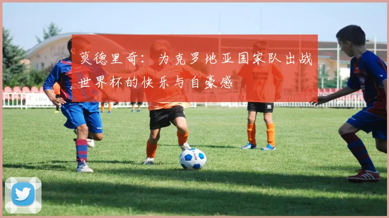 莫德里奇：为克罗地亚国家队出战世界杯的快乐与自豪感