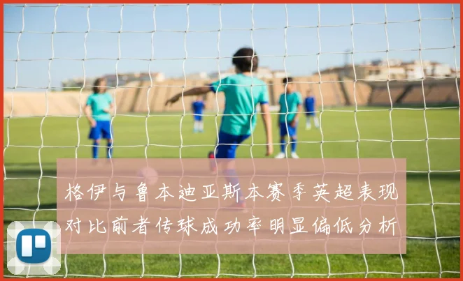 格伊与鲁本迪亚斯本赛季英超表现对比前者传球成功率明显偏低分析