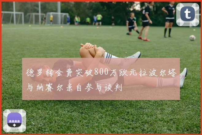 德罗转会费突破800万欧元拉波尔塔与纳赛尔亲自参与谈判