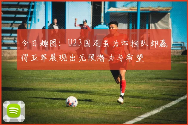 今日趣图：U23国足虽为四档队却赢得亚军展现出无限潜力与希望