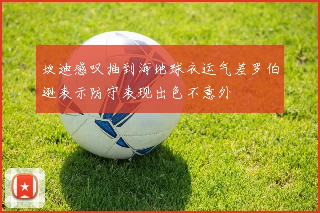 坎迪感叹抽到海地球衣运气差罗伯逊表示防守表现出色不意外