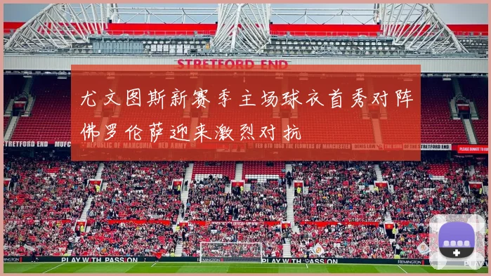 尤文图斯新赛季主场球衣首秀对阵佛罗伦萨迎来激烈对抗