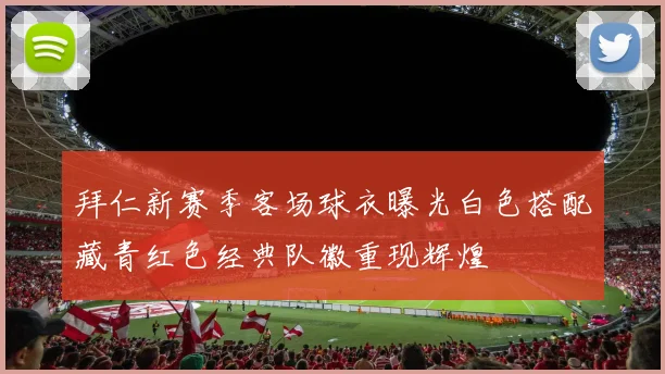 拜仁新赛季客场球衣曝光白色搭配藏青红色经典队徽重现辉煌