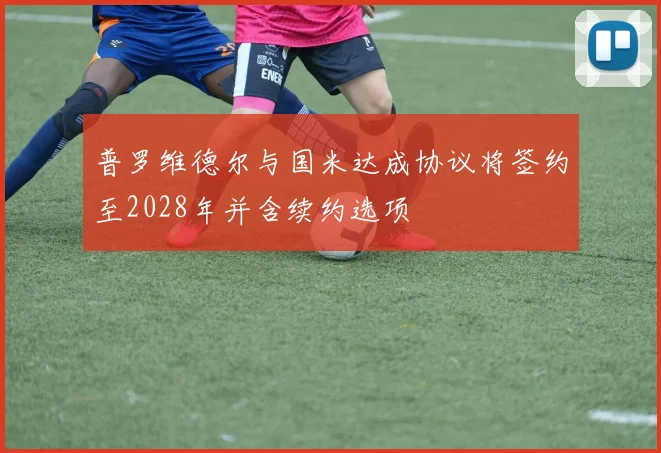 普罗维德尔与国米达成协议将签约至2028年并含续约选项
