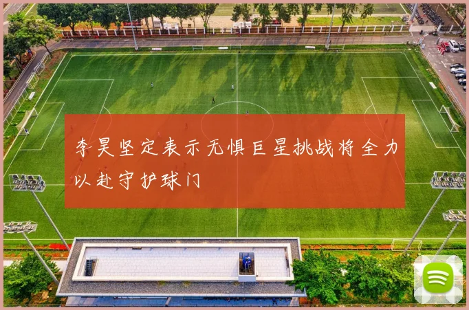 李昊坚定表示无惧巨星挑战将全力以赴守护球门