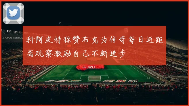 科阿皮特称赞布克为传奇每日近距离观察激励自己不断进步