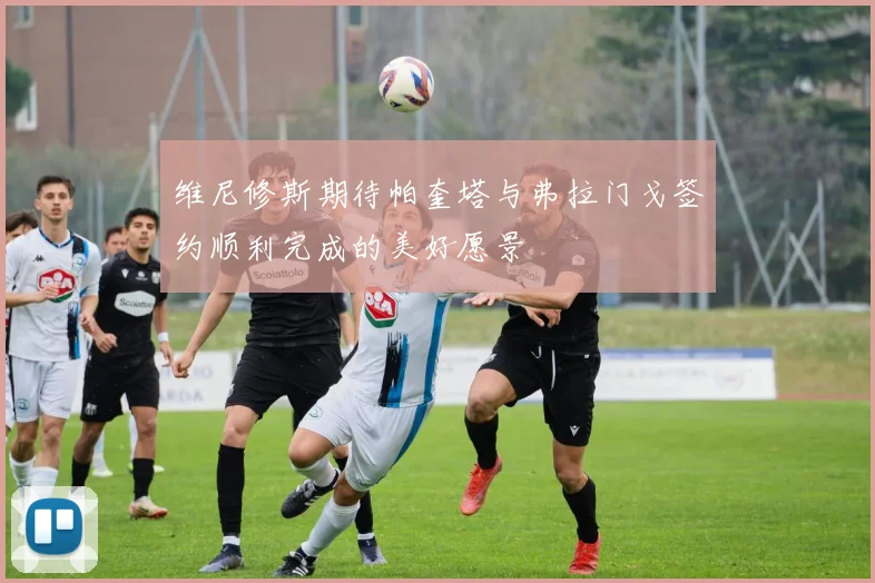 维尼修斯期待帕奎塔与弗拉门戈签约顺利完成的美好愿景
