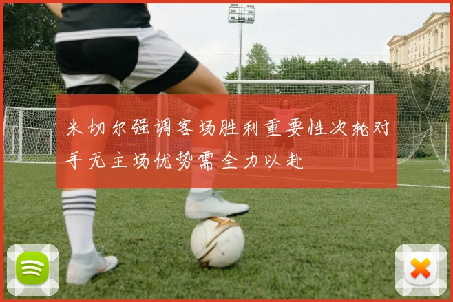 米切尔强调客场胜利重要性次轮对手无主场优势需全力以赴