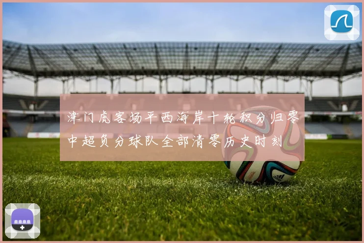 津门虎客场平西海岸十轮积分归零中超负分球队全部清零历史时刻