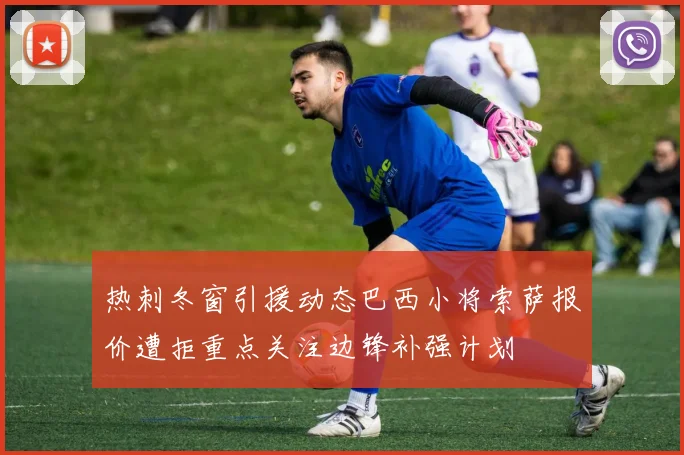 热刺冬窗引援动态巴西小将索萨报价遭拒重点关注边锋补强计划